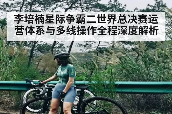李培楠星际争霸二世界总决赛运营体系与多线操作全程深度解析