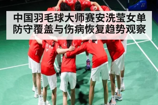中国羽毛球大师赛安洗莹女单防守覆盖与伤病恢复趋势观察