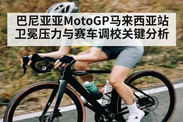 巴尼亚亚MotoGP马来西亚站卫冕压力与赛车调校关键分析